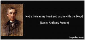 cut a hole in my heart and wrote with the blood. - James Anthony ...