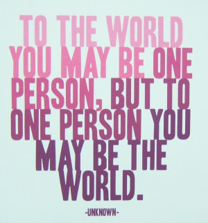 ... but to one person you may be the world.