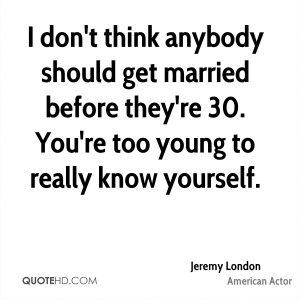 ... get married before they're 30. You're too young to really know
