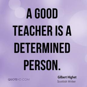 Gilbert Highet - A good teacher is a determined person.