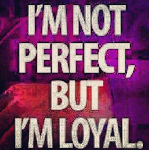 not perfect but I'm loyal