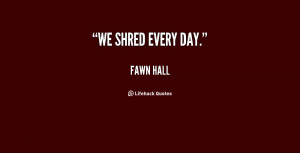We shred every day.