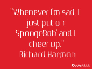 richard harmon quotes whenever i m sad i just put on spongebob and i ...