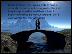 If wishes came true, I would wish to have a second chance to meet you ...