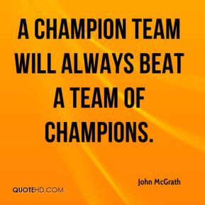 John McGrath - A champion team will always beat a team of champions.