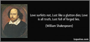 Love surfeits not, Lust like a glutton dies; Love is all truth, Lust ...