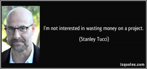 not interested in wasting money on a project. - Stanley Tucci