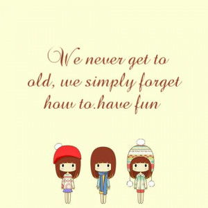 ... Never Get To Old, We Simply Forget How To Have Fun ” ~ Sweet Quote