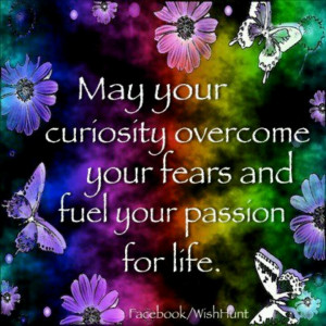 Curiosity overcome your fears..