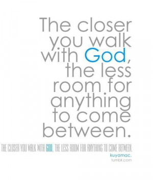 The closer you walk with God...