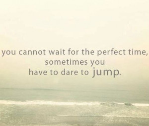 sometimes you have to dare to jump.