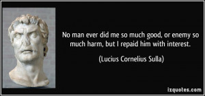 No man ever did me so much good, or enemy so much harm, but I repaid ...