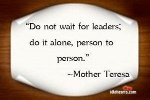 ... not wait for leaders; do it alone, person to person. ~ Mother Teresa