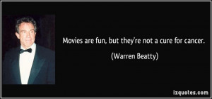 Movies are fun, but they're not a cure for cancer. - Warren Beatty