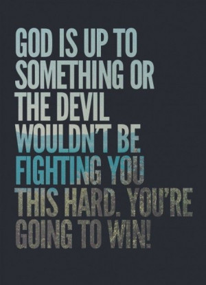 or the devil wouldn t be fighting you this hard you re going to win ...