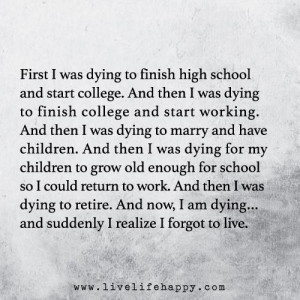 First I was dying to finish high school and start college. And then I ...