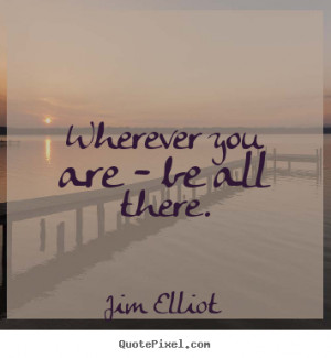 Motivational quotes - Wherever you are - be all there.