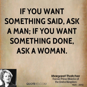If you want something said, ask a man; if you want something done, ask ...
