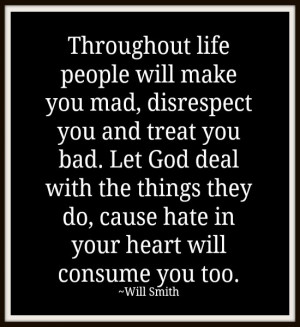 Throughout life people will make you mad, disrespect you and treat you ...