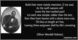Build thee more stately mansions, O my soul, As the swift seasons roll ...
