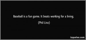 Baseball is a fun game. It beats working for a living. - Phil Linz