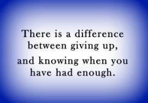 ... difference between giving up and knowing when you have had enough