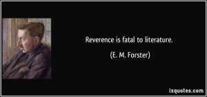 Reverence is fatal to literature. - E. M. Forster