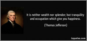 It is neither wealth nor splendor; but tranquility and occupation ...