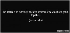 ... talented preacher, if he would just get it together. - Jessica Hahn