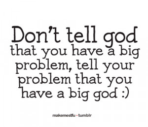 Don't tell God that you have a big problem, tell your problem that you ...