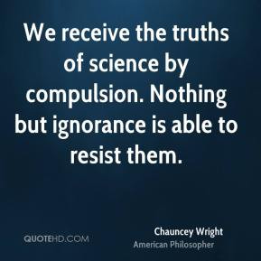 Chauncey Wright - We receive the truths of science by compulsion ...