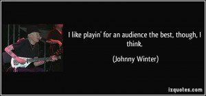 like playin' for an audience the best, though, I think. - Johnny ...