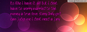 ... money a true love story .Only god can judge me i don't need a jury