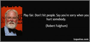 ... hit people. Say you're sorry when you hurt somebody. - Robert Fulghum
