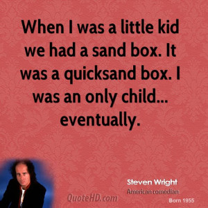 ... sand box. It was a quicksand box. I was an only child... eventually