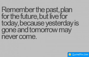 Remember The Past, Plan For The Future, But Live For Today,