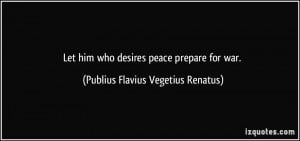 Let him who desires peace prepare for war. - Publius Flavius Vegetius ...