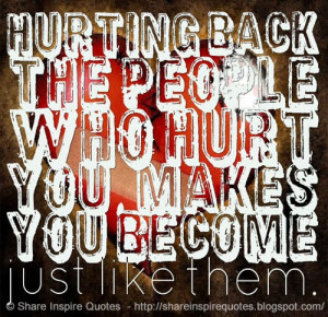 Hurting back the people who hurt you, makes you become just like them.