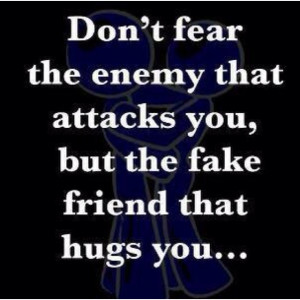 ... fear the enemy that attacks you, but the FAKE friend that hugs you