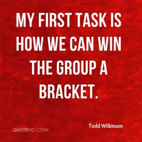 Todd Wilkinson - My first task is how we can win the Group A bracket.