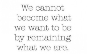 we cannot become what we want to be remaining what we are