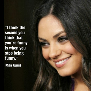 ... you think that you're funny is when you stop being funny. - Mila Kunis