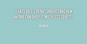 hate golf. I do not understand how anyone can enjoy it, much less ...