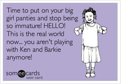 Time to put on your big girl panties and stop being so immature! HELLO ...