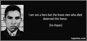 ... not a hero but the brave men who died deserved this honor. - Ira Hayes