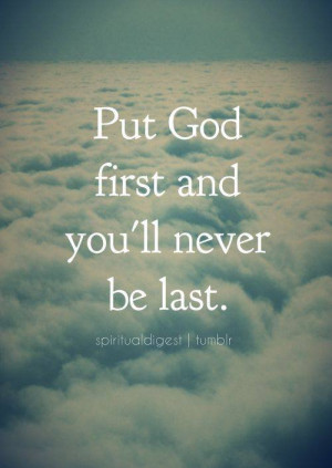 Put god first and you'll never be last.
