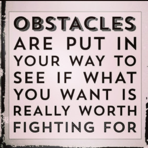 Obstacles are put in your way to see if what you want is really worth ...