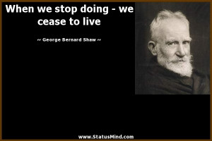 doing we cease to live George Bernard Shaw Quotes StatusMind