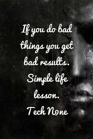 ... you do bad things you get bad results. Simple life lesson. -Tech N9ne