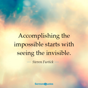 Accomplishing the impossible starts with seeing the invisible. Steven ...